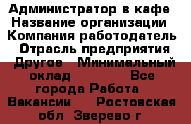 Администратор в кафе › Название организации ­ Компания-работодатель › Отрасль предприятия ­ Другое › Минимальный оклад ­ 18 000 - Все города Работа » Вакансии   . Ростовская обл.,Зверево г.